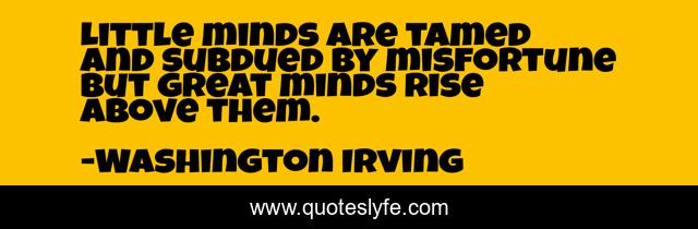 Little minds are tamed and subdued by misfortune but great minds rise above them.