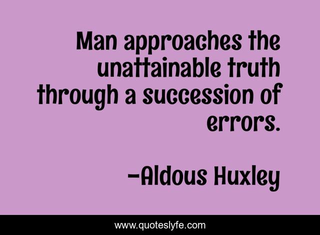 Man approaches the unattainable truth through a succession of errors.