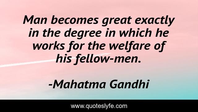 Man becomes great exactly in the degree in which he works for the welfare of his fellow-men.
