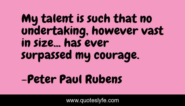 My talent is such that no undertaking, however vast in size... has ever surpassed my courage.