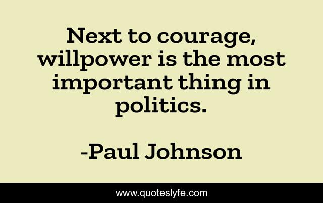 Next to courage, willpower is the most important thing in politics.