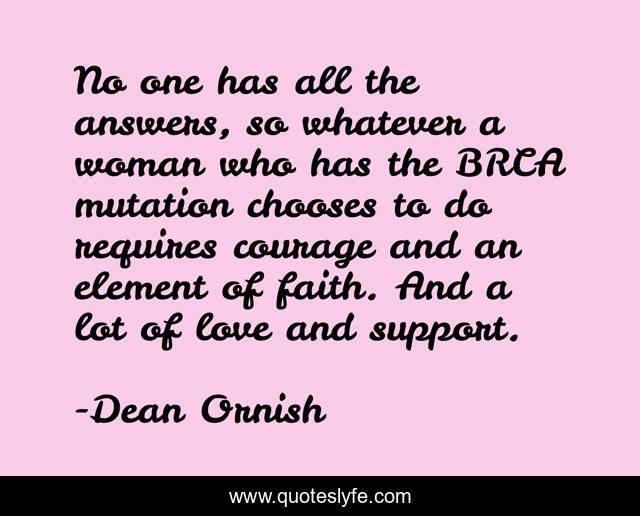 No one has all the answers, so whatever a woman who has the BRCA mutation chooses to do requires courage and an element of faith. And a lot of love and support.