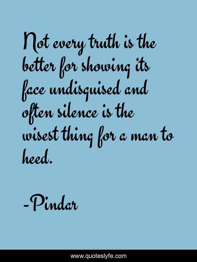 Not every truth is the better for showing its face undisguised and often silence is the wisest thing for a man to heed.