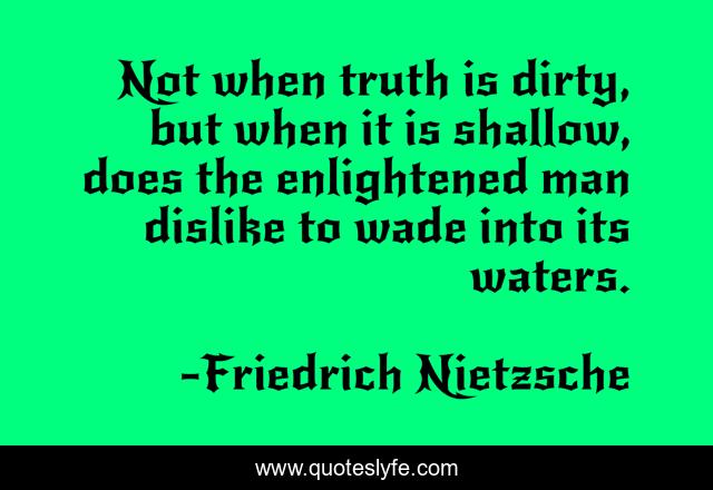 Not when truth is dirty, but when it is shallow, does the enlightened man dislike to wade into its waters.