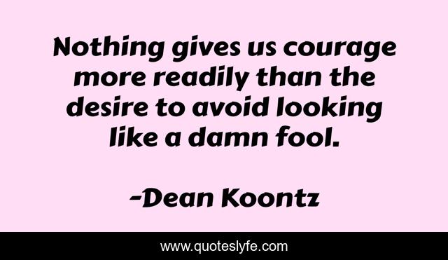 Nothing gives us courage more readily than the desire to avoid looking like a damn fool.