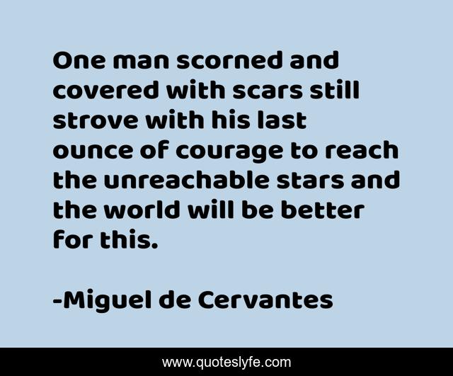 One man scorned and covered with scars still strove with his last ounce of courage to reach the unreachable stars and the world will be better for this.
