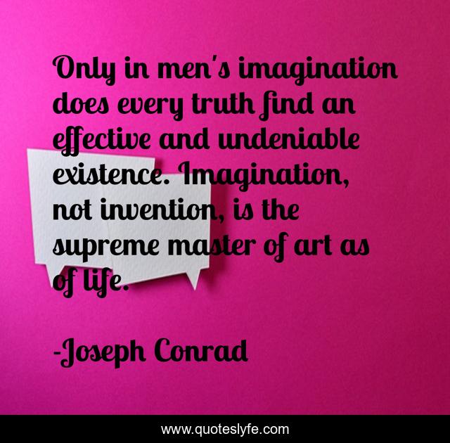 Only in men's imagination does every truth find an effective and undeniable existence. Imagination, not invention, is the supreme master of art as of life.