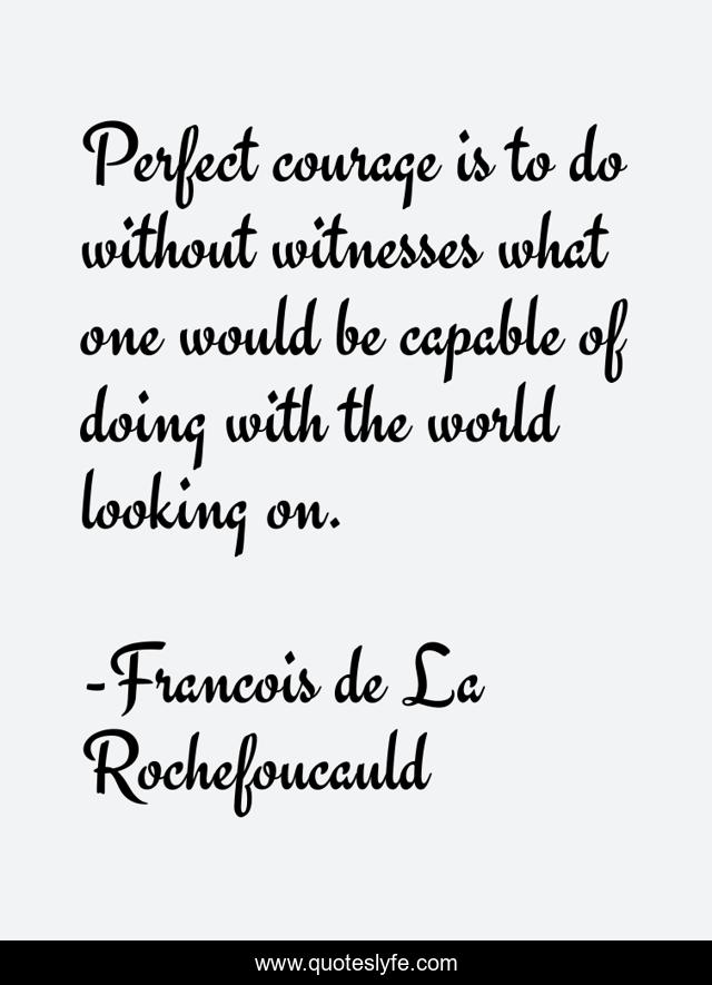 Perfect courage is to do without witnesses what one would be capable of doing with the world looking on.