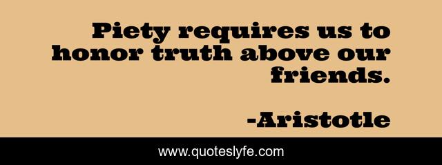 Piety requires us to honor truth above our friends.