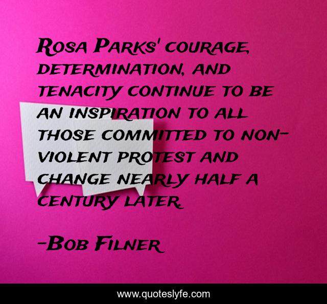Rosa Parks' courage, determination, and tenacity continue to be an inspiration to all those committed to non-violent protest and change nearly half a century later.