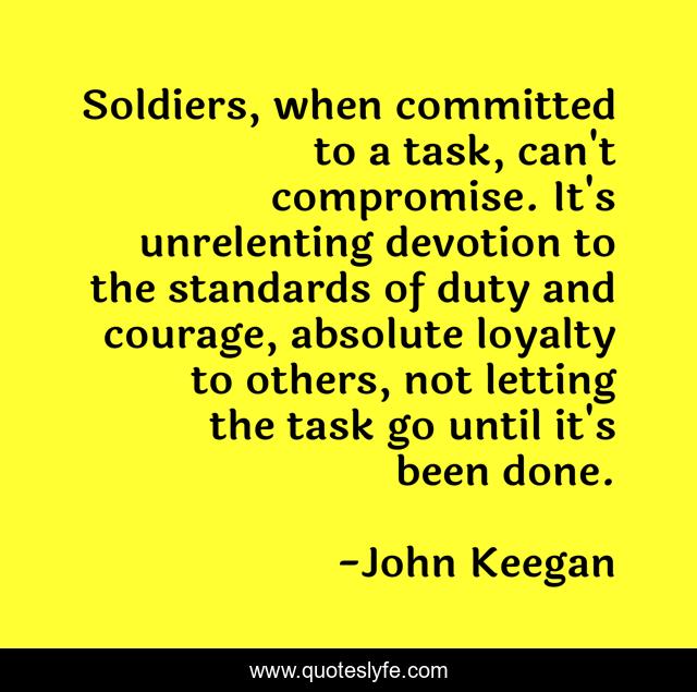 Soldiers, when committed to a task, can't compromise. It's unrelenting devotion to the standards of duty and courage, absolute loyalty to others, not letting the task go until it's been done.