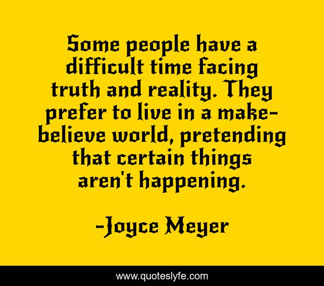 Some people have a difficult time facing truth and reality. They prefer to live in a make-believe world, pretending that certain things aren't happening.