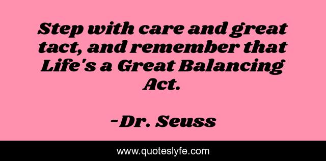 Step with care and great tact, and remember that Life's a Great Balancing Act.