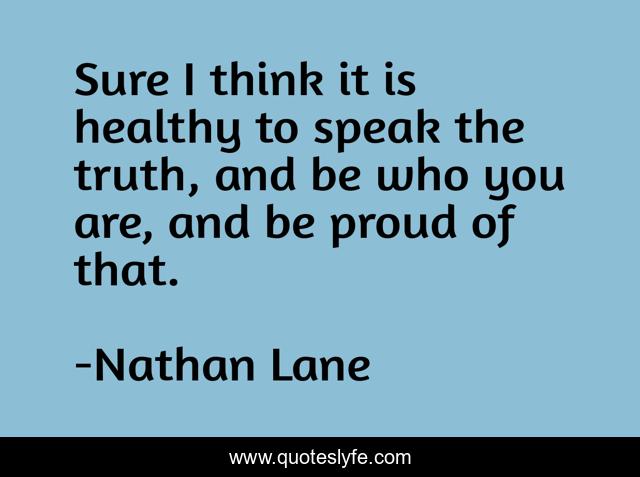 Sure I think it is healthy to speak the truth, and be who you are, and be proud of that.
