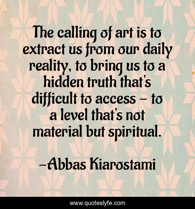 The calling of art is to extract us from our daily reality, to bring us to a hidden truth that's difficult to access - to a level that's not material but spiritual.