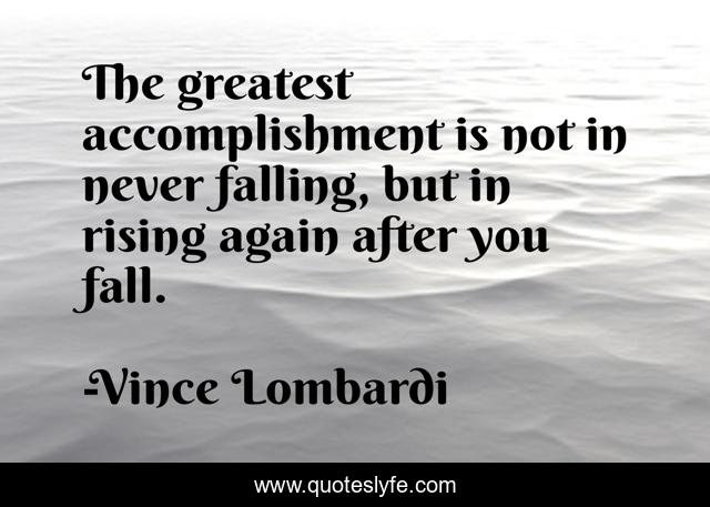 The greatest accomplishment is not in never falling, but in rising again after you fall.
