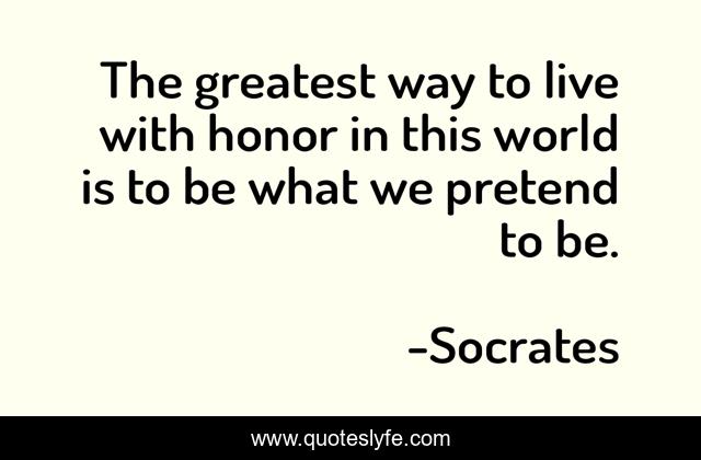 The greatest way to live with honor in this world is to be what we pretend to be.