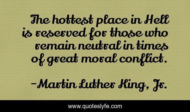 The hottest place in Hell is reserved for those who remain neutral in times of great moral conflict.