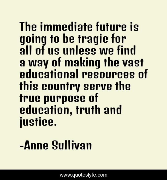 The immediate future is going to be tragic for all of us unless we find a way of making the vast educational resources of this country serve the true purpose of education, truth and justice.