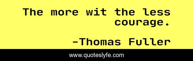 The more wit the less courage.