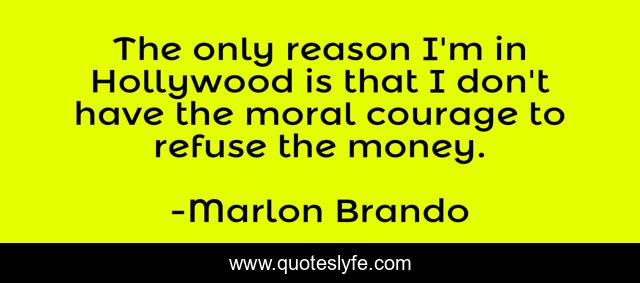 The only reason I'm in Hollywood is that I don't have the moral courage to refuse the money.