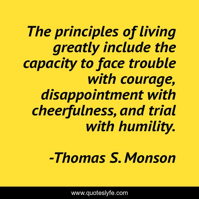 The principles of living greatly include the capacity to face trouble with courage, disappointment with cheerfulness, and trial with humility.