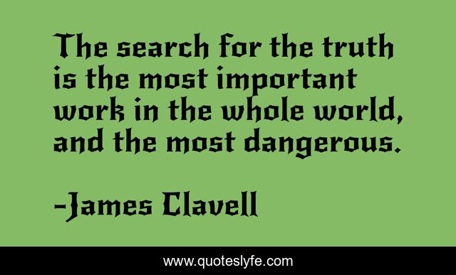 The search for the truth is the most important work in the whole world, and the most dangerous.