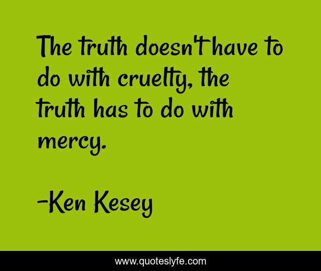 The truth doesn't have to do with cruelty, the truth has to do with mercy.