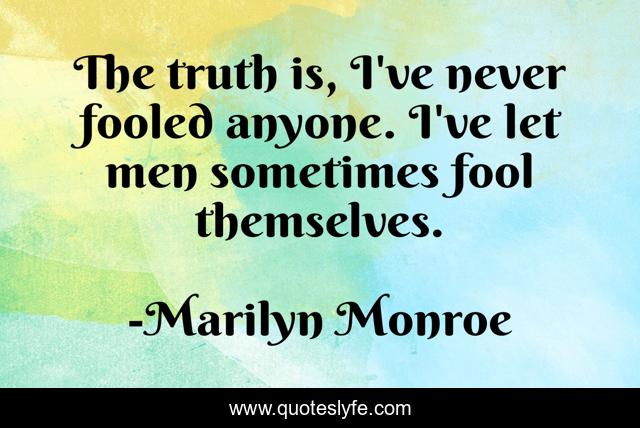 The truth is, I've never fooled anyone. I've let men sometimes fool themselves.