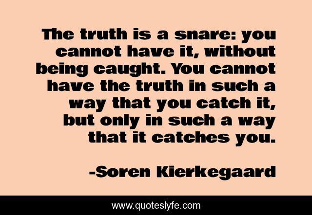 The truth is a snare: you cannot have it, without being caught. You cannot have the truth in such a way that you catch it, but only in such a way that it catches you.