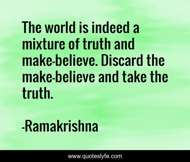 The world is indeed a mixture of truth and make-believe. Discard the make-believe and take the truth.
