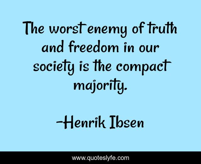 The worst enemy of truth and freedom in our society is the compact majority.