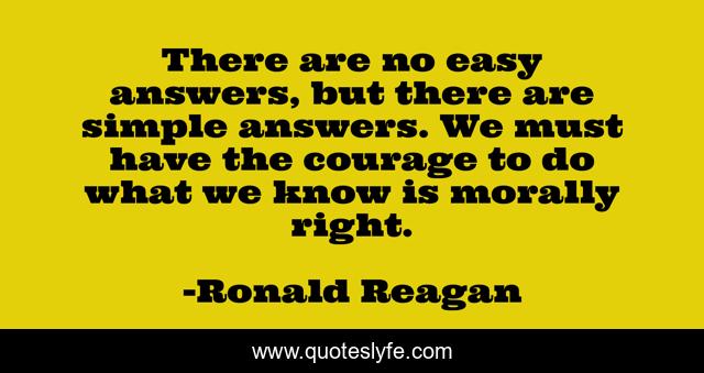 There are no easy answers, but there are simple answers. We must have the courage to do what we know is morally right.
