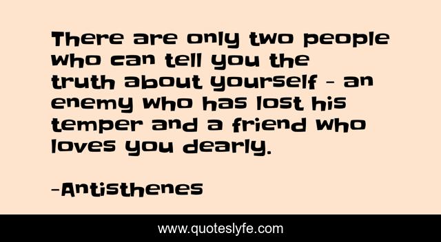 There are only two people who can tell you the truth about yourself - an enemy who has lost his temper and a friend who loves you dearly.