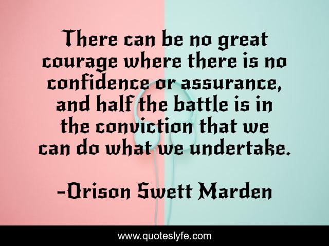 There can be no great courage where there is no confidence or assurance, and half the battle is in the conviction that we can do what we undertake.