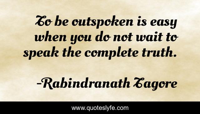 To be outspoken is easy when you do not wait to speak the complete truth.