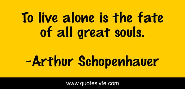 To live alone is the fate of all great souls.