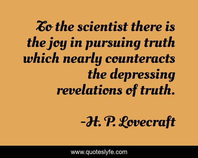 To the scientist there is the joy in pursuing truth which nearly counteracts the depressing revelations of truth.