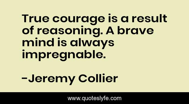 True courage is a result of reasoning. A brave mind is always impregnable.