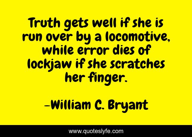 Truth gets well if she is run over by a locomotive, while error dies of lockjaw if she scratches her finger.