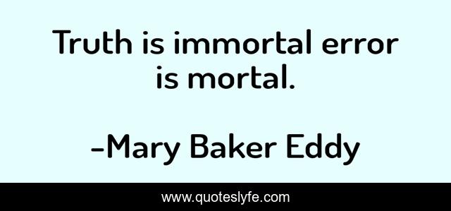 Truth is immortal error is mortal.