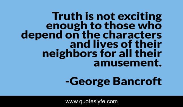 Truth is not exciting enough to those who depend on the characters and lives of their neighbors for all their amusement.