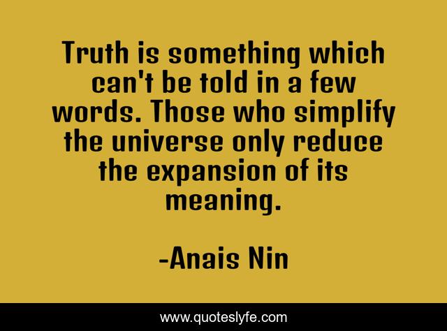 Truth is something which can't be told in a few words. Those who simplify the universe only reduce the expansion of its meaning.