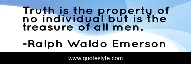 Truth is the property of no individual but is the treasure of all men.