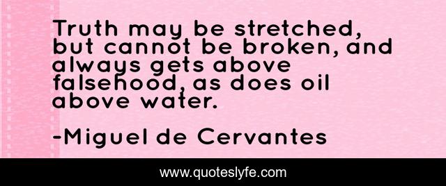 Truth may be stretched, but cannot be broken, and always gets above falsehood, as does oil above water.