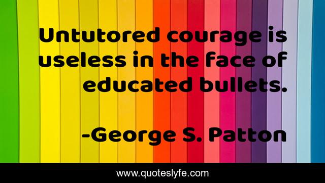Untutored courage is useless in the face of educated bullets.