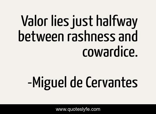 Valor lies just halfway between rashness and cowardice.