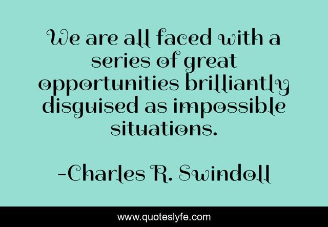 We are all faced with a series of great opportunities brilliantly disguised as impossible situations.