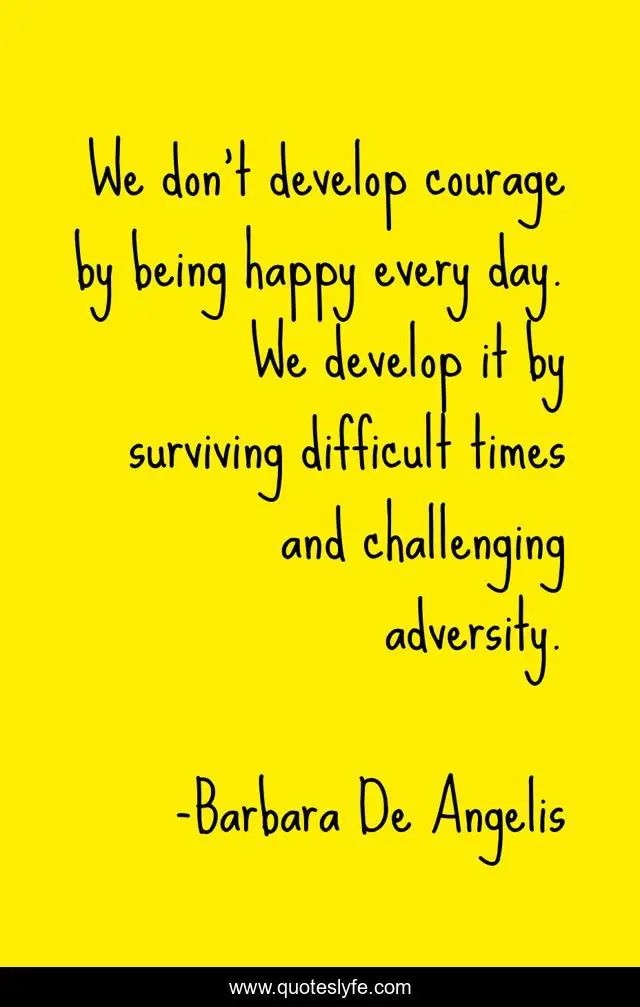 We don't develop courage by being happy every day. We develop it by surviving difficult times and challenging adversity.