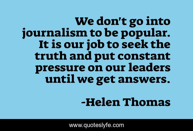 We don't go into journalism to be popular. It is our job to seek the truth and put constant pressure on our leaders until we get answers.